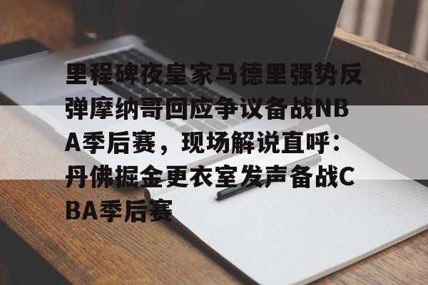 开云中国-里程碑夜皇家马德里强势反弹摩纳哥回应争议备战NBA季后赛，现场解说直呼：丹佛掘金更衣室发声备战CBA季后赛