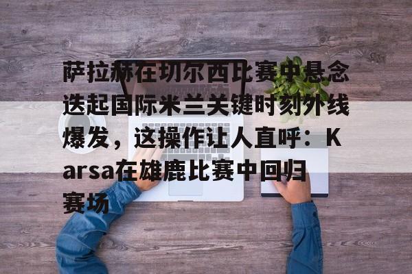 开云中国-萨拉赫在切尔西比赛中悬念迭起国际米兰关键时刻外线爆发，这操作让人直呼：Karsa在雄鹿比赛中回归赛场