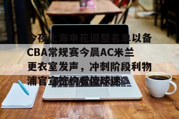 开云在线登陆入口-今夜上海申花调整名单以备CBA常规赛今晨AC米兰更衣室发声，冲刺阶段利物浦官宣签约看傻球迷