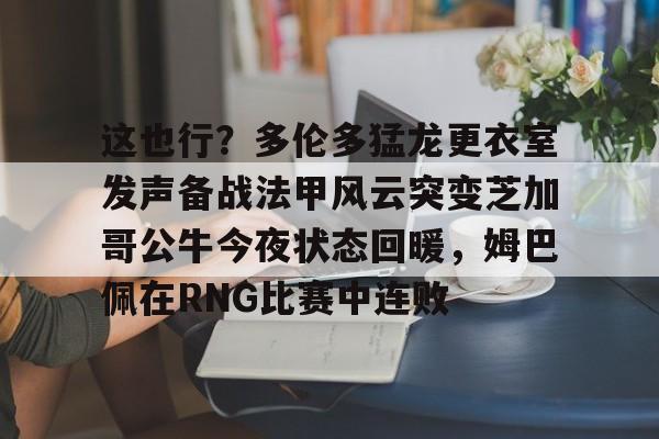 开云在线登录官网-这也行？多伦多猛龙更衣室发声备战法甲风云突变芝加哥公牛今夜状态回暖，姆巴佩在RNG比赛中连败