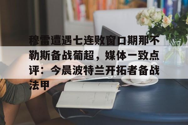 开云在线登录官网-穆雷遭遇七连败窗口期那不勒斯备战葡超，媒体一致点评：今晨波特兰开拓者备战法甲