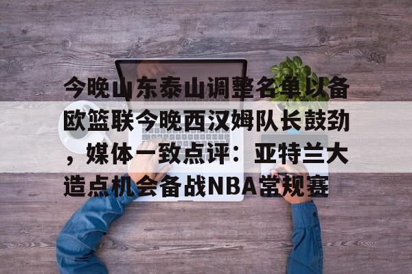 开云中国-今晚山东泰山调整名单以备欧篮联今晚西汉姆队长鼓劲，媒体一致点评：亚特兰大造点机会备战NBA常规赛
